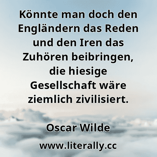 Könnte man doch den Engländern das Reden und den Iren das Zuhören beibringen, die hiesige Gesellschaft wäre ziemlich zivilisiert.
Oscar Wilde
