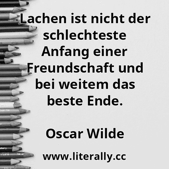 Lachen ist nicht der schlechteste Anfang einer Freundschaft und bei weitem das beste Ende.
Oscar Wilde
 Lachen ist nicht der schlechteste Anfang einer Freundschaft und bei weitem das beste Ende.
Oscar Wilde