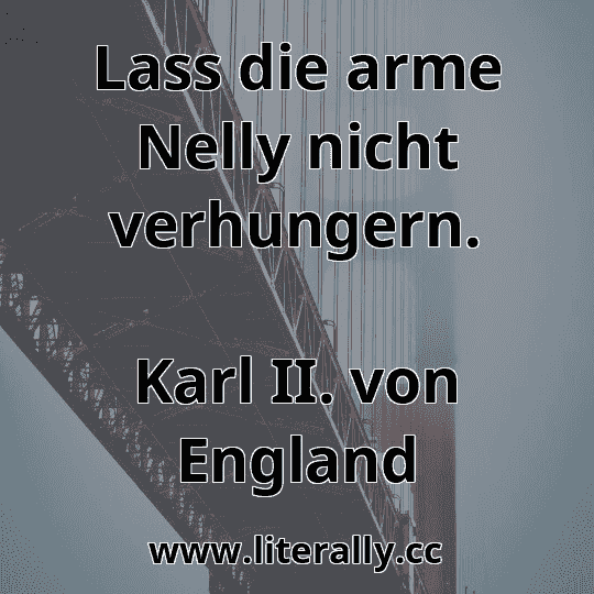 Lass die arme Nelly nicht verhungern.
Karl II. von England
