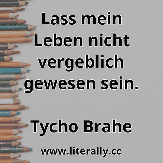 Lass mein Leben nicht vergeblich gewesen sein.
Tycho Brahe

