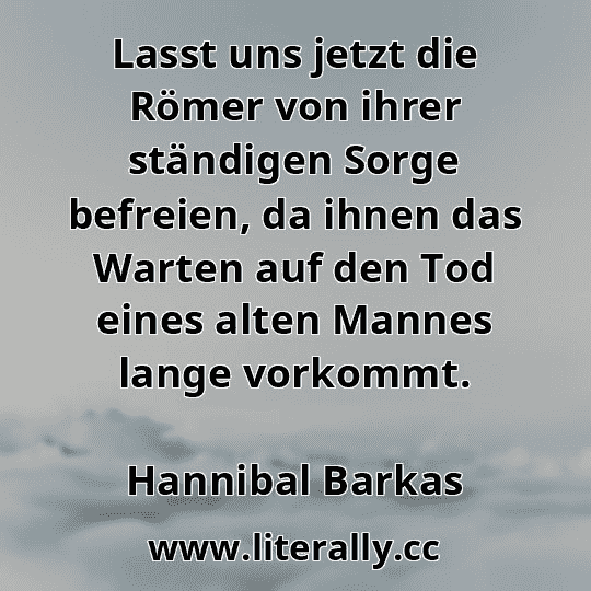 Lasst uns jetzt die Römer von ihrer ständigen Sorge befreien, da ihnen das Warten auf den Tod eines alten Mannes lange vorkommt.
Hannibal Barkas
