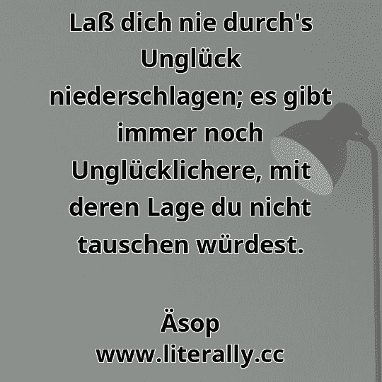 Laß dich nie durch's Unglück niederschlagen; es gibt immer noch Unglücklichere, mit deren Lage du nicht tauschen würdest.
Äsop
