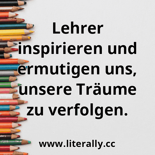 Lehrer inspirieren und ermutigen uns, unsere Träume zu verfolgen.
