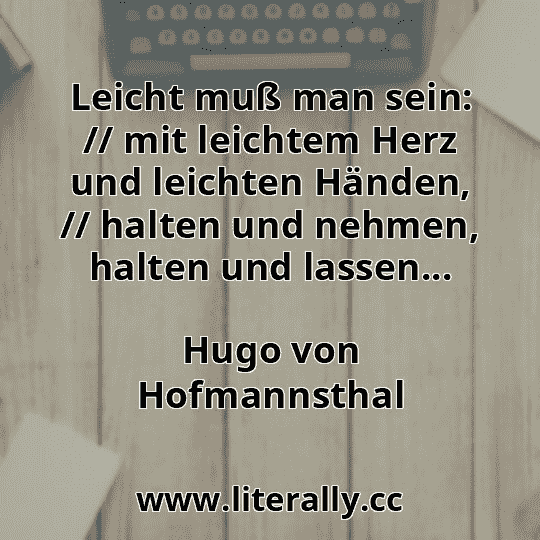Leicht muß man sein: // mit leichtem Herz und leichten Händen, // halten und nehmen, halten und lassen...
Hugo von Hofmannsthal
 Leicht muß man sein: // mit leichtem Herz und leichten Händen, // halten und nehmen, halten und lassen...
Hugo von Hofmannsthal