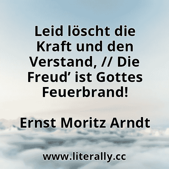 Leid löscht die Kraft und den Verstand, // Die Freud’ ist Gottes Feuerbrand!
Ernst Moritz Arndt

