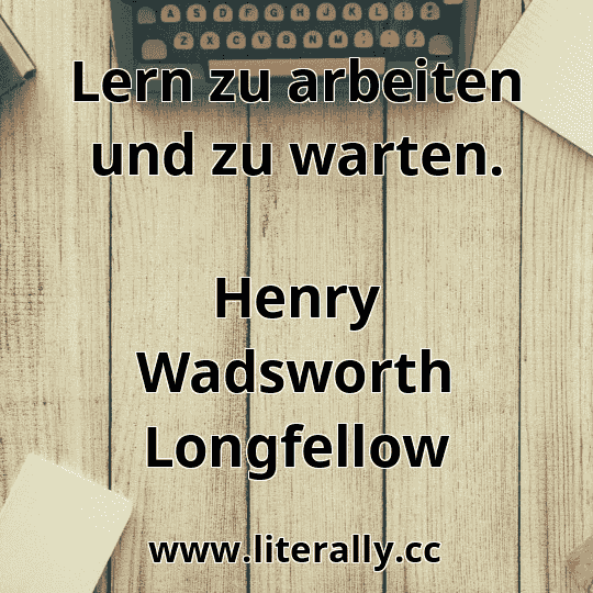 Lern zu arbeiten und zu warten.
Henry Wadsworth Longfellow
