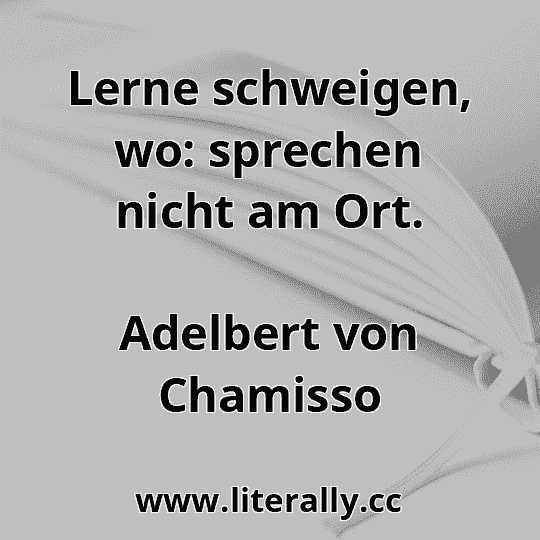 Lerne schweigen, wo: sprechen nicht am Ort.
Adelbert von Chamisso
