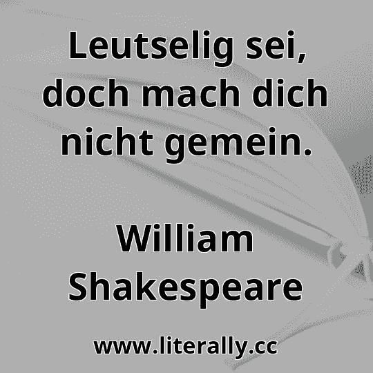 Leutselig sei, doch mach dich nicht gemein.
William Shakespeare

