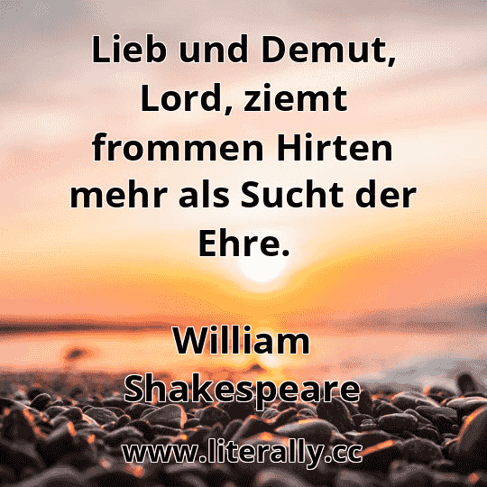 Lieb und Demut, Lord, ziemt frommen Hirten mehr als Sucht der Ehre.
William Shakespeare
