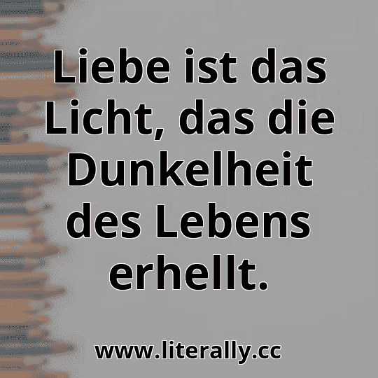 Liebe ist das Licht, das die Dunkelheit des Lebens erhellt.

