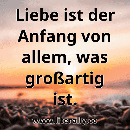 Liebe ist der Anfang von allem, was großartig ist.
