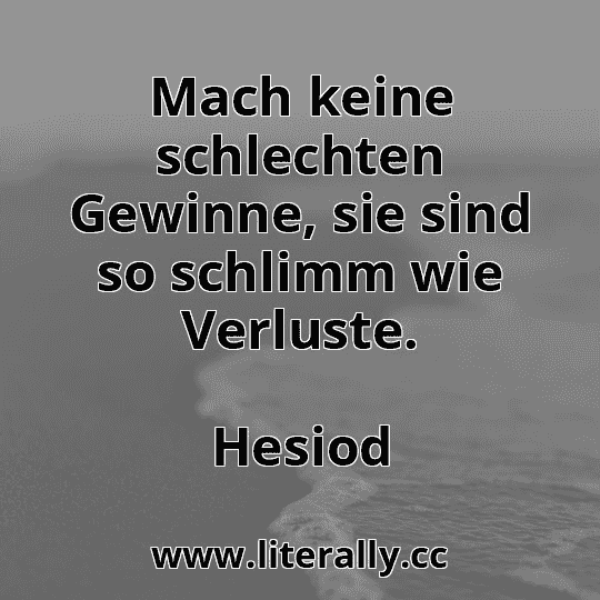Mach keine schlechten Gewinne, sie sind so schlimm wie Verluste.
Hesiod
