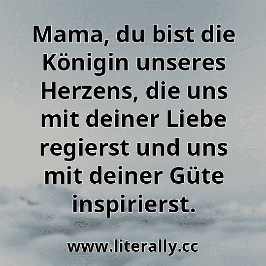 Mama, du bist die Königin unseres Herzens, die uns mit deiner Liebe regierst und uns mit deiner Güte inspirierst.

