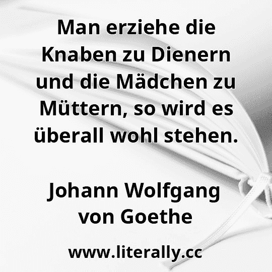 Man erziehe die Knaben zu Dienern und die Mädchen zu Müttern, so wird es überall wohl stehen.
Johann Wolfgang von Goethe
