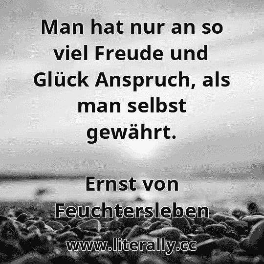 Man hat nur an so viel Freude und Glück Anspruch, als man selbst gewährt.
Ernst von Feuchtersleben
