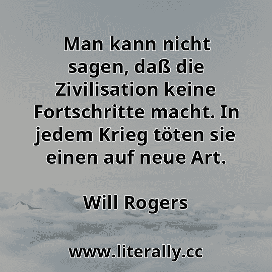 Man kann nicht sagen, daß die Zivilisation keine Fortschritte macht. In jedem Krieg töten sie einen auf neue Art.
Will Rogers
