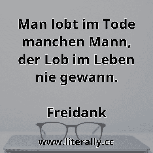 Man lobt im Tode manchen Mann, der Lob im Leben nie gewann.
Freidank
