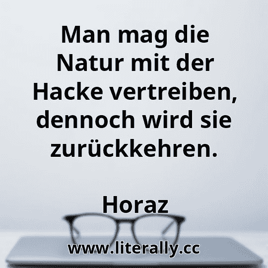 Man mag die Natur mit der Hacke vertreiben, dennoch wird sie zurückkehren.
Horaz
