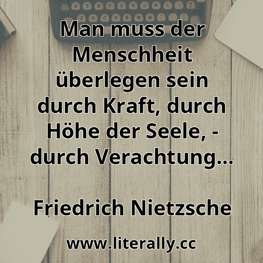 Man muss der Menschheit überlegen sein durch Kraft, durch Höhe der Seele, - durch Verachtung...
Friedrich Nietzsche

