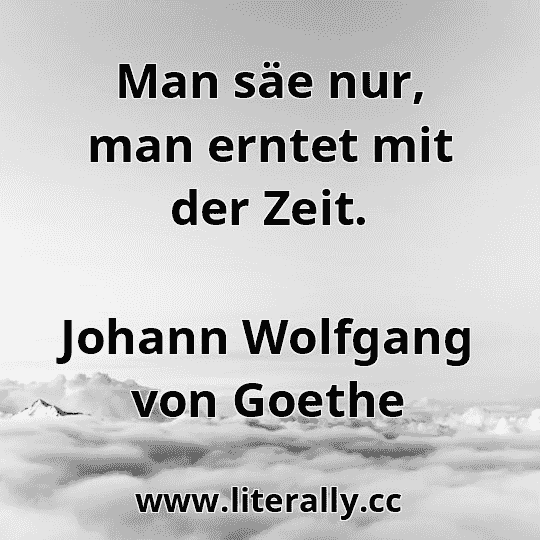 Man säe nur, man erntet mit der Zeit.
Johann Wolfgang von Goethe
