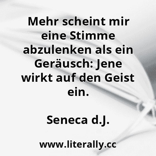 Mehr scheint mir eine Stimme abzulenken als ein Geräusch: Jene wirkt auf den Geist ein.
Seneca d.J.
