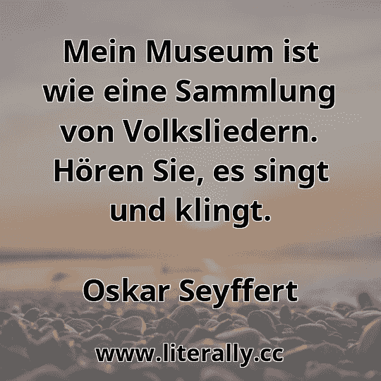 Mein Museum ist wie eine Sammlung von Volksliedern. Hören Sie, es singt und klingt.
Oskar Seyffert

