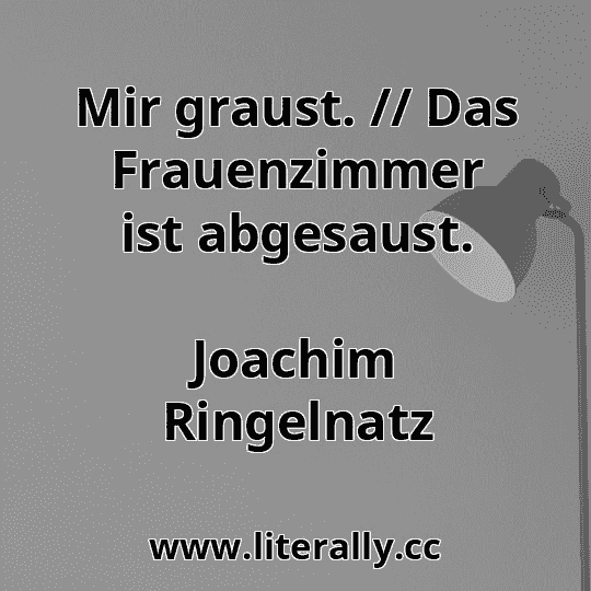 Mir graust. // Das Frauenzimmer ist abgesaust.
Joachim Ringelnatz
