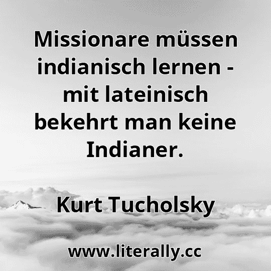 Missionare müssen indianisch lernen - mit lateinisch bekehrt man keine Indianer.
Kurt Tucholsky

