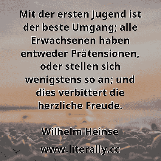 Mit der ersten Jugend ist der beste Umgang; alle Erwachsenen haben entweder Prätensionen, oder stellen sich wenigstens so an; und dies verbittert die herzliche Freude.
Wilhelm Heinse

