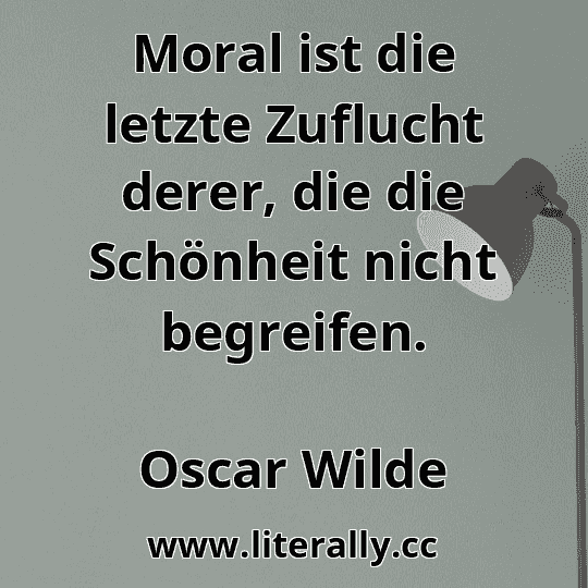 Moral ist die letzte Zuflucht derer, die die Schönheit nicht begreifen.
Oscar Wilde
