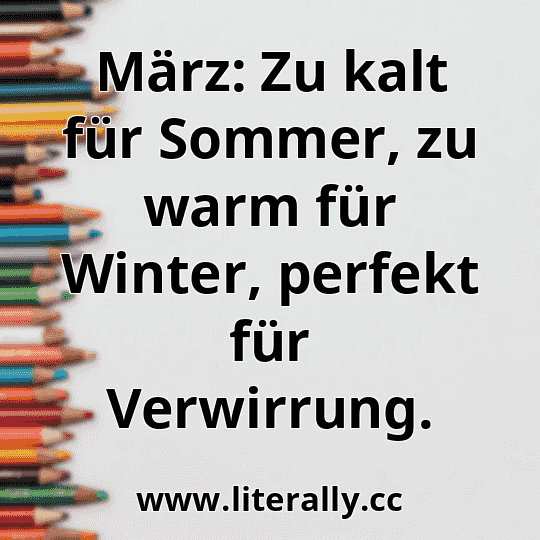 März: Zu kalt für Sommer, zu warm für Winter, perfekt für Verwirrung.
