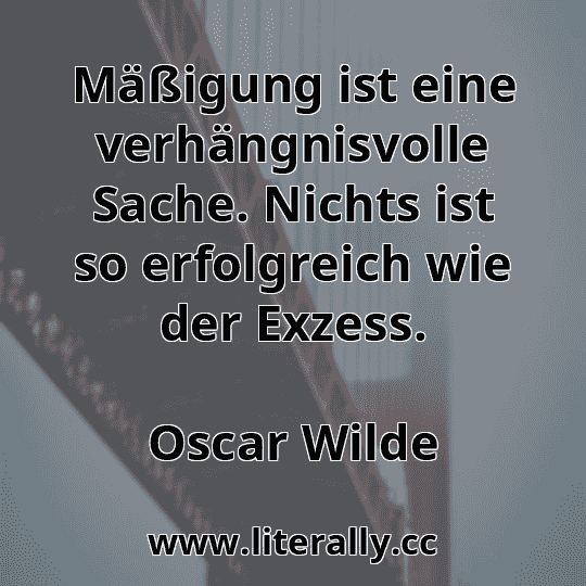 Mäßigung ist eine verhängnisvolle Sache. Nichts ist so erfolgreich wie der Exzess.
Oscar Wilde
