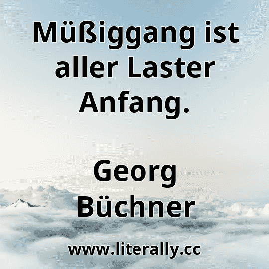 Müßiggang ist aller Laster Anfang.
Georg Büchner
