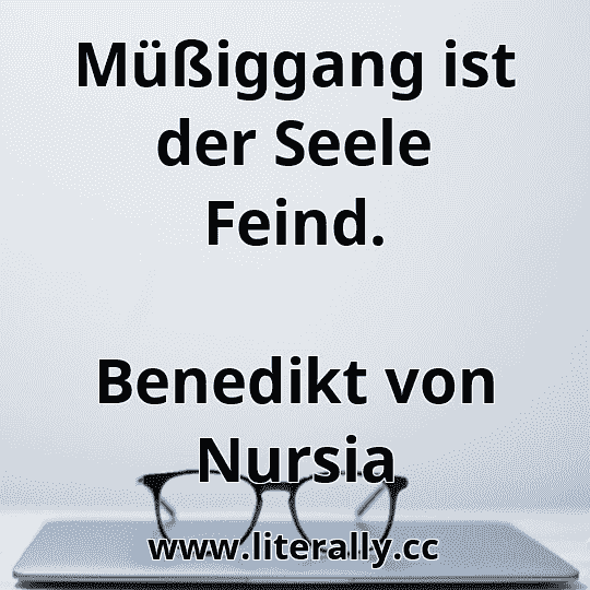 Müßiggang ist der Seele Feind.
Benedikt von Nursia
