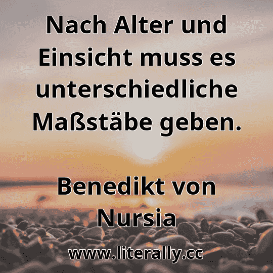 Nach Alter und Einsicht muss es unterschiedliche Maßstäbe geben.
Benedikt von Nursia
