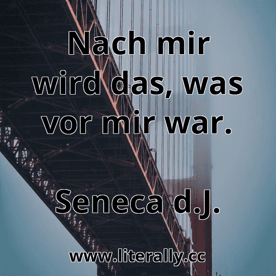 Nach mir wird das, was vor mir war.
Seneca d.J.
