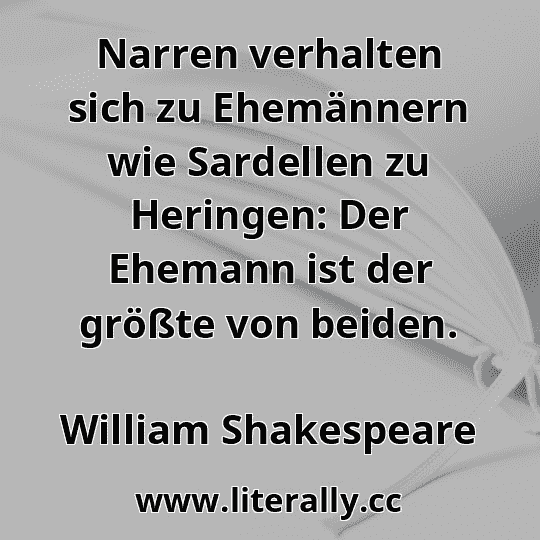 Narren verhalten sich zu Ehemännern wie Sardellen zu Heringen: Der Ehemann ist der größte von beiden.
William Shakespeare
