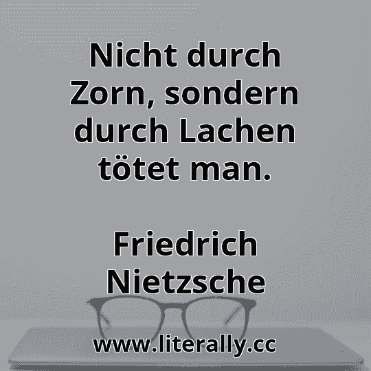 Nicht durch Zorn, sondern durch Lachen tötet man.
Friedrich Nietzsche
