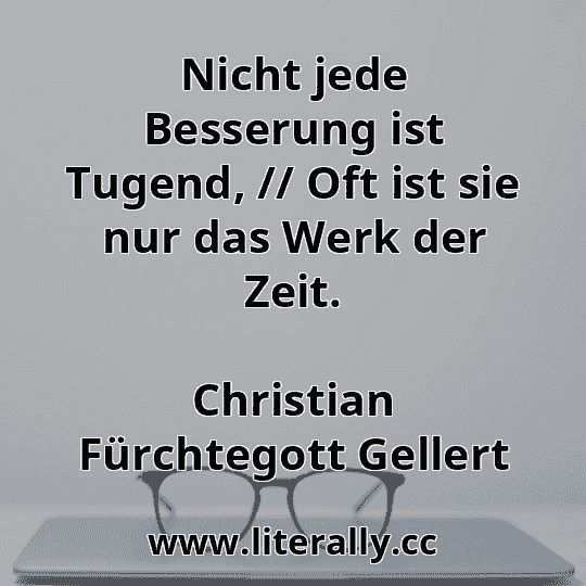 Nicht jede Besserung ist Tugend, // Oft ist sie nur das Werk der Zeit.
Christian Fürchtegott Gellert
