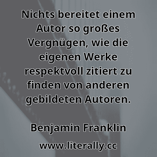 Nichts bereitet einem Autor so großes Vergnügen, wie die eigenen Werke respektvoll zitiert zu finden von anderen gebildeten Autoren.
Benjamin Franklin
