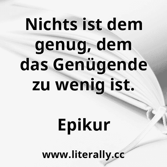 Nichts ist dem genug, dem das Genügende zu wenig ist.
Epikur
