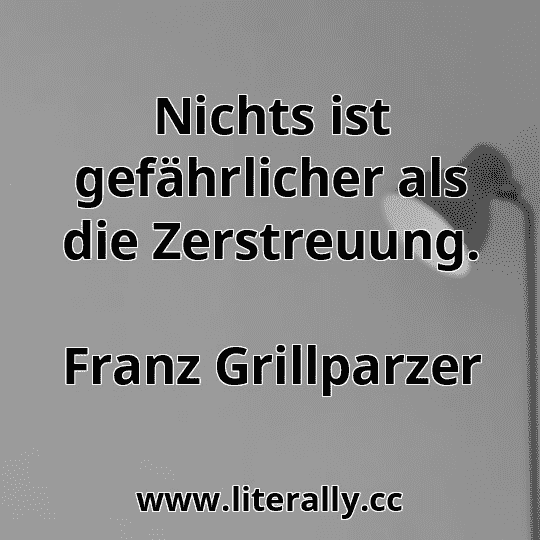Nichts ist gefährlicher als die Zerstreuung.
Franz Grillparzer
