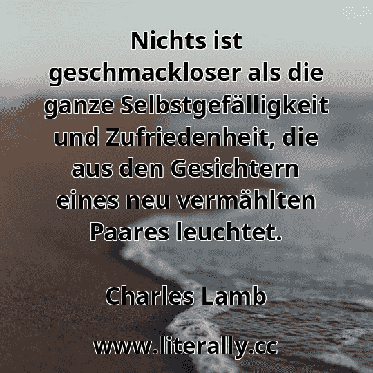 Nichts ist geschmackloser als die ganze Selbstgefälligkeit und Zufriedenheit, die aus den Gesichtern eines neu vermählten Paares leuchtet.
Charles Lamb
