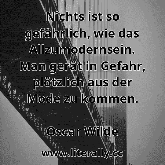 Nichts ist so gefährlich, wie das Allzumodernsein. Man gerät in Gefahr, plötzlich aus der Mode zu kommen.
Oscar Wilde
