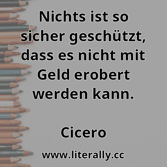 Nichts ist so sicher geschützt, dass es nicht mit Geld erobert werden kann.
Cicero
