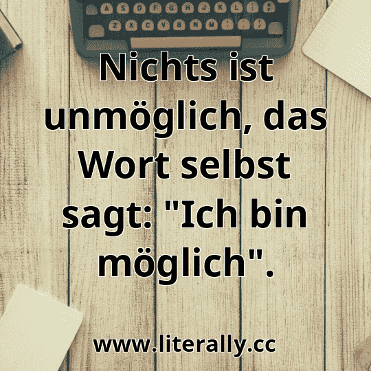 Nichts ist unmöglich, das Wort selbst sagt: "Ich bin möglich".
