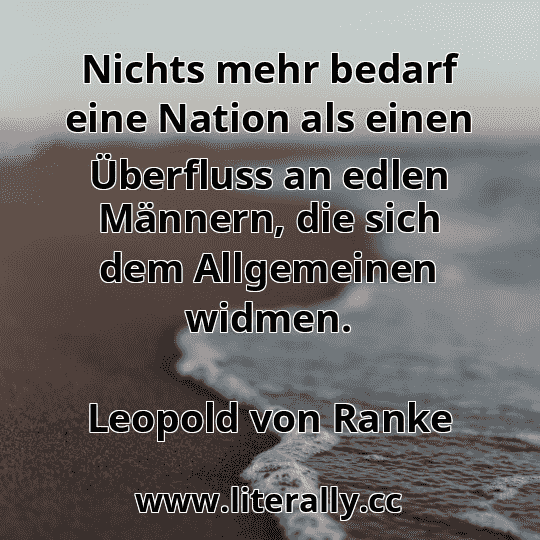 Nichts mehr bedarf eine Nation als einen Überfluss an edlen Männern, die sich dem Allgemeinen widmen.
Leopold von Ranke
