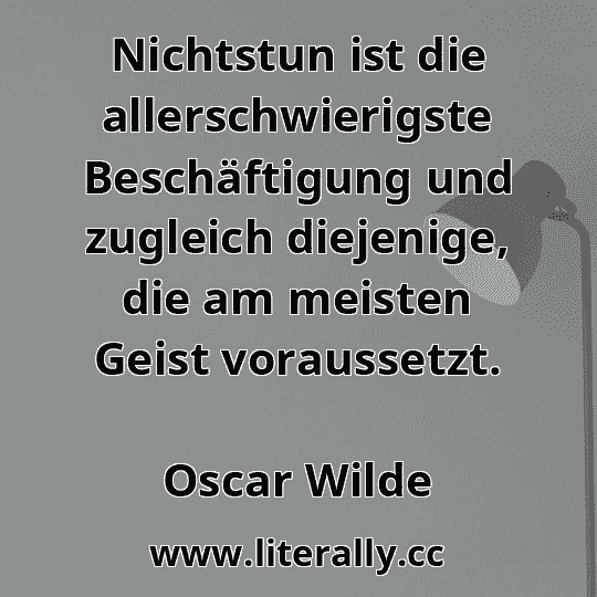 Nichtstun ist die allerschwierigste Beschäftigung und zugleich diejenige, die am meisten Geist voraussetzt.
Oscar Wilde
