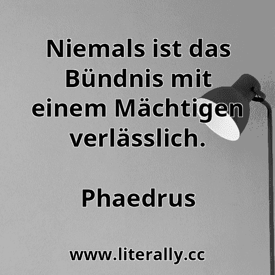 Niemals ist das Bündnis mit einem Mächtigen verlässlich.
Phaedrus
