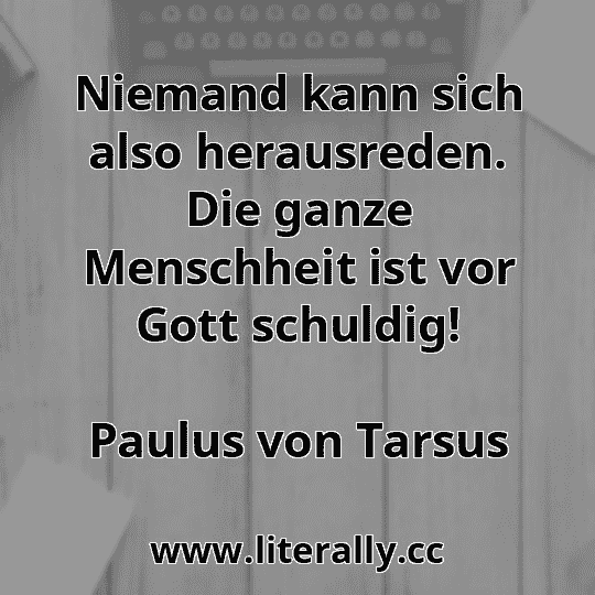 Niemand kann sich also herausreden. Die ganze Menschheit ist vor Gott schuldig!
Paulus von Tarsus
